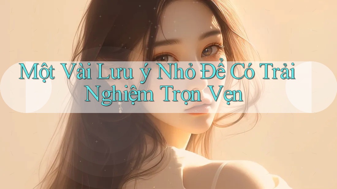 Một Vài Lưu ý Nhỏ Để Có Trải Nghiệm Trọn Vẹn Một Vài Lưu ý Nhỏ Để Có Trải Nghiệm Trọn Vẹn
