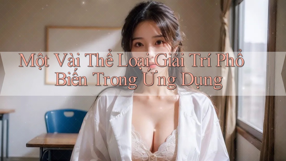 Một Vài Thể Loại Giải Trí Phổ Biến Trong Ứng Dụng Một Vài Thể Loại Giải Trí Phổ Biến Trong Ứng Dụng