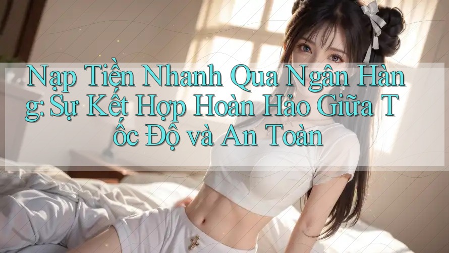 Nạp Tiền Nhanh Qua Ngân Hàng: Sự Kết Hợp Hoàn Hảo Giữa Tốc Độ và An Toàn Nạp Tiền Nhanh Qua Ngân Hàng: Sự Kết Hợp Hoàn Hảo Giữa Tốc Độ và An Toàn