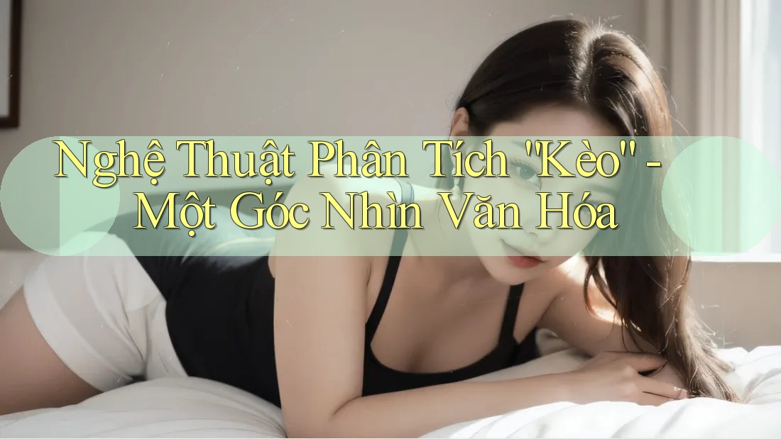 Nghệ Thuật Phân Tích “Kèo” - Một Góc Nhìn Văn Hóa Nghệ Thuật Phân Tích “Kèo” - Một Góc Nhìn Văn Hóa