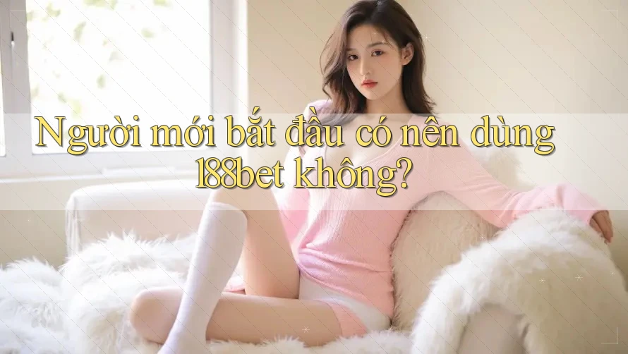 Người mới bắt đầu có nên dùng 188bet không?