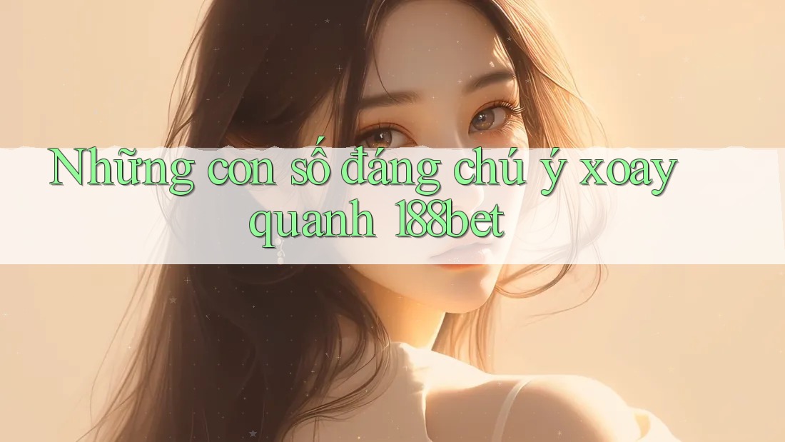 Những con số đáng chú ý xoay quanh 188bet