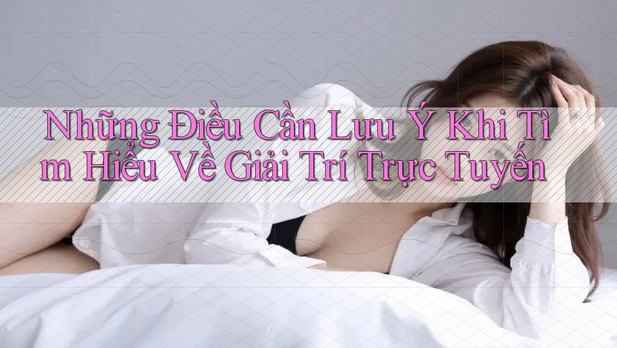 Những Điều Cần Lưu Ý Khi Tìm Hiểu Về Giải Trí Trực Tuyến Những Điều Cần Lưu Ý Khi Tìm Hiểu Về Giải Trí Trực Tuyến