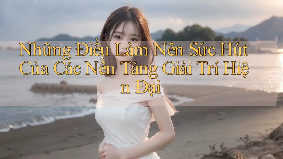 Những Điều Làm Nên Sức Hút Của Các Nền Tảng Giải Trí Hiện Đại