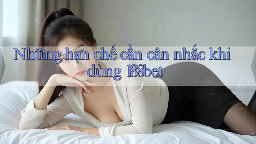 Những hạn chế cần cân nhắc khi dùng 188bet