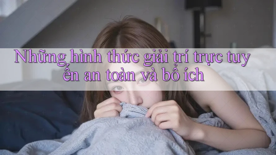 Những hình thức giải trí trực tuyến an toàn và bổ ích