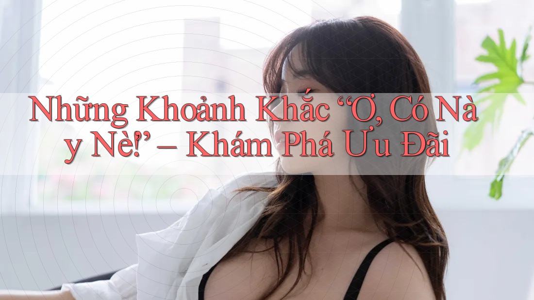 Những Khoảnh Khắc “Ơ, Có Này Nè!” – Khám Phá Ưu Đãi