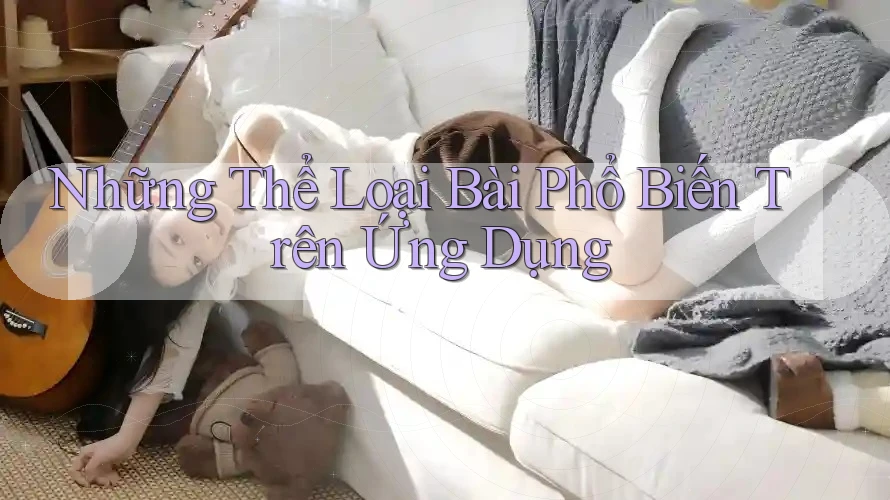 Những Thể Loại Bài Phổ Biến Trên Ứng Dụng Những Thể Loại Bài Phổ Biến Trên Ứng Dụng
