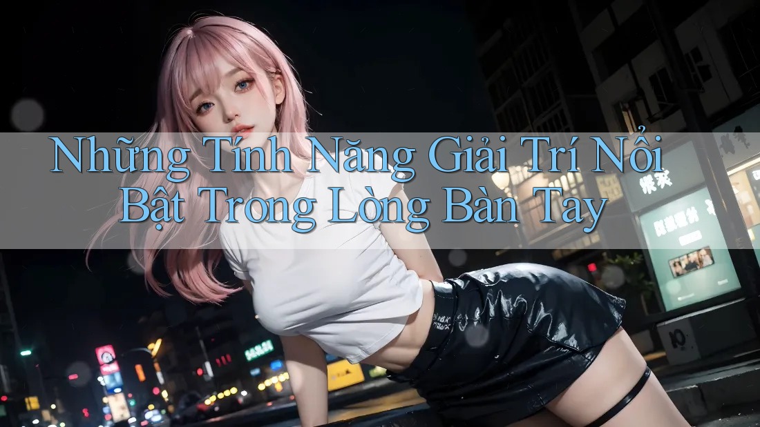 Những Tính Năng Giải Trí Nổi Bật Trong Lòng Bàn Tay