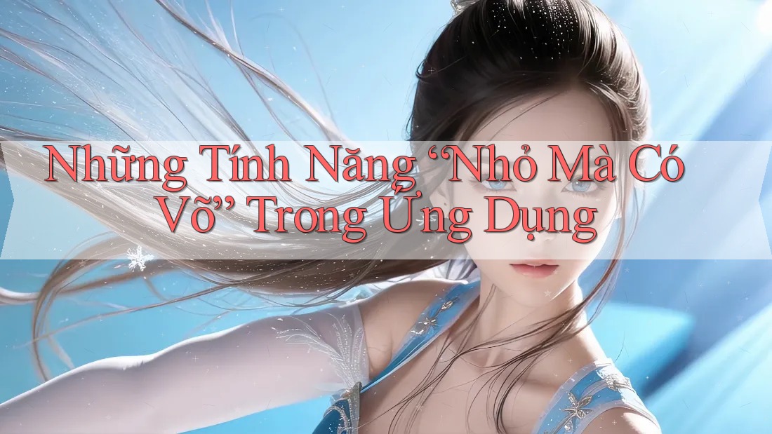 Những Tính Năng “Nhỏ Mà Có Võ” Trong Ứng Dụng