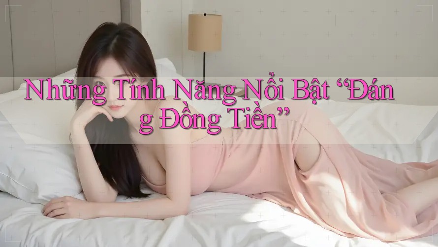 Những Tính Năng Nổi Bật “Đáng Đồng Tiền”
