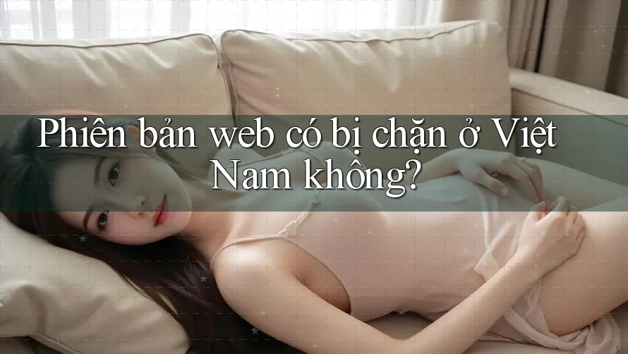 Phiên bản web có bị chặn ở Việt Nam không?