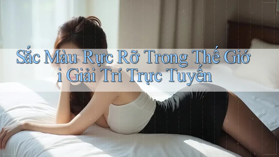 Sắc Màu Rực Rỡ Trong Thế Giới Giải Trí Trực Tuyến