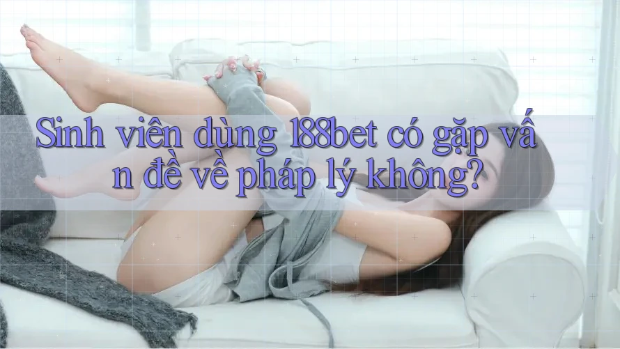 Sinh viên dùng 188bet có gặp vấn đề về pháp lý không?