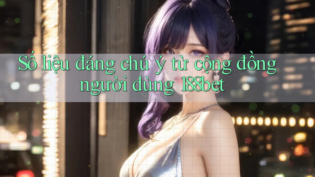 Số liệu đáng chú ý từ cộng đồng người dùng 188bet Số liệu đáng chú ý từ cộng đồng người dùng 188bet