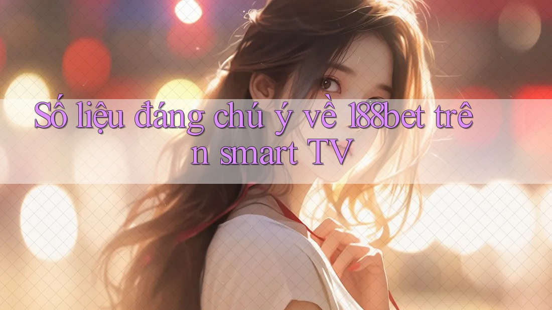 Số liệu đáng chú ý về 188bet trên smart TV