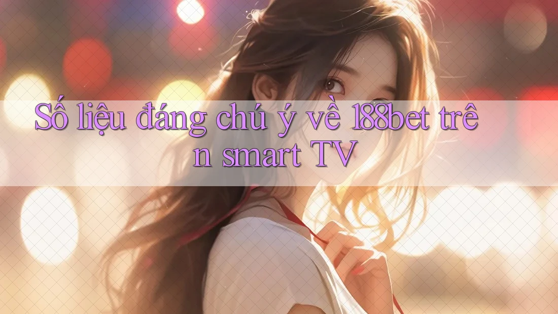 Số liệu đáng chú ý về 188bet trên smart TV