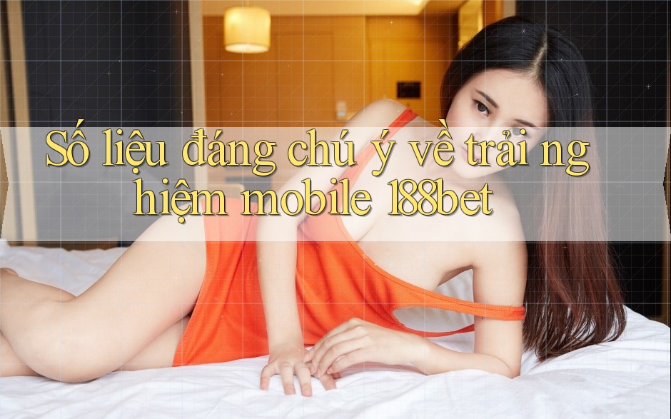 Số liệu đáng chú ý về trải nghiệm mobile 188bet
