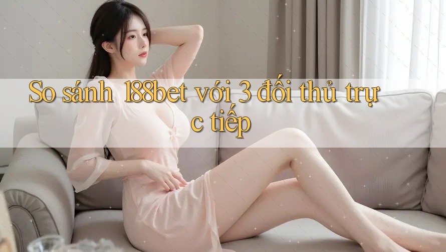 So sánh 188bet với 3 đối thủ trực tiếp So sánh 188bet với 3 đối thủ trực tiếp