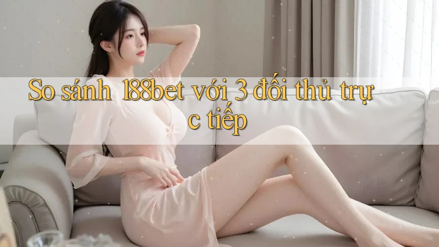So sánh 188bet với 3 đối thủ trực tiếp So sánh 188bet với 3 đối thủ trực tiếp