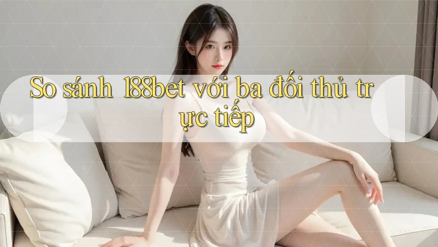 So sánh 188bet với ba đối thủ trực tiếp So sánh 188bet với ba đối thủ trực tiếp