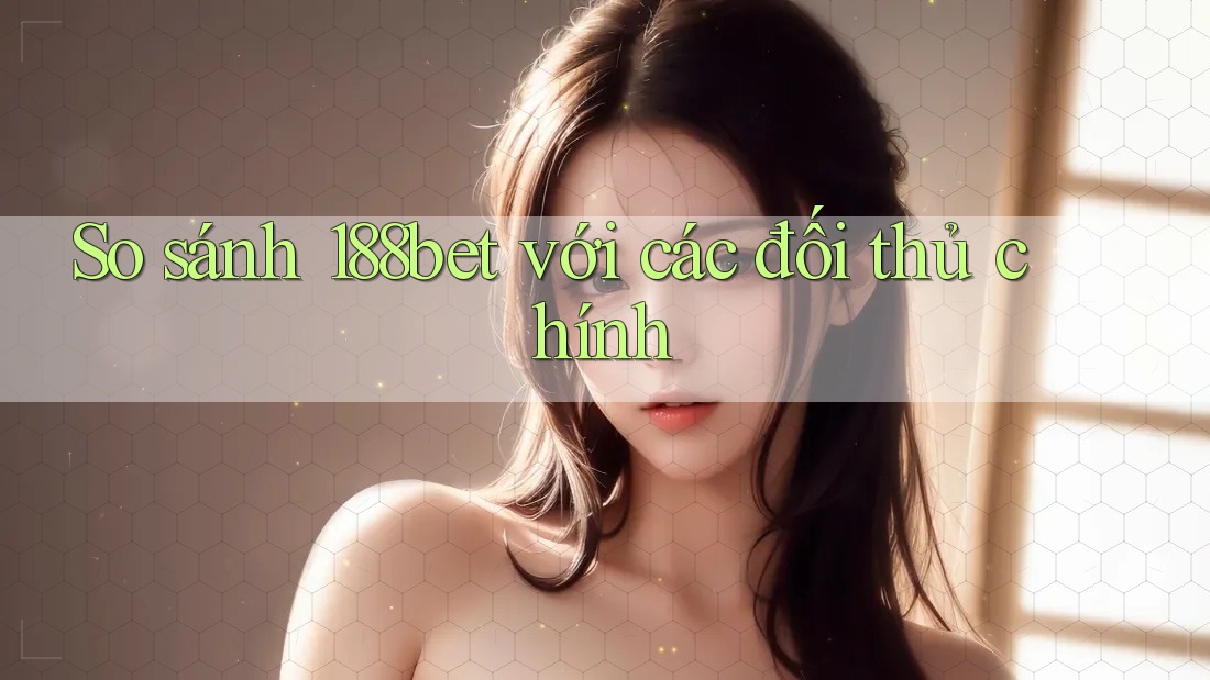 So sánh 188bet với các đối thủ chính
