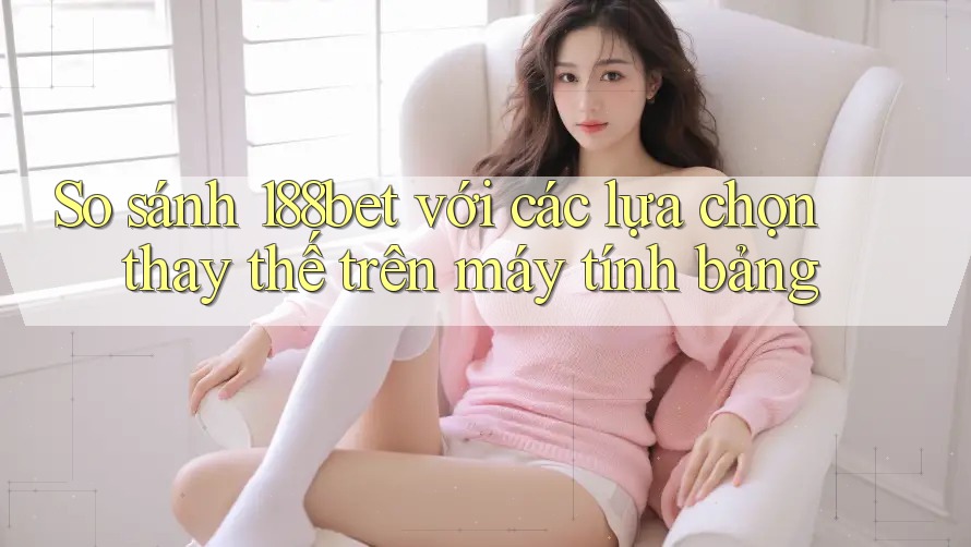 So sánh 188bet với các lựa chọn thay thế trên máy tính bảng So sánh 188bet với các lựa chọn thay thế trên máy tính bảng