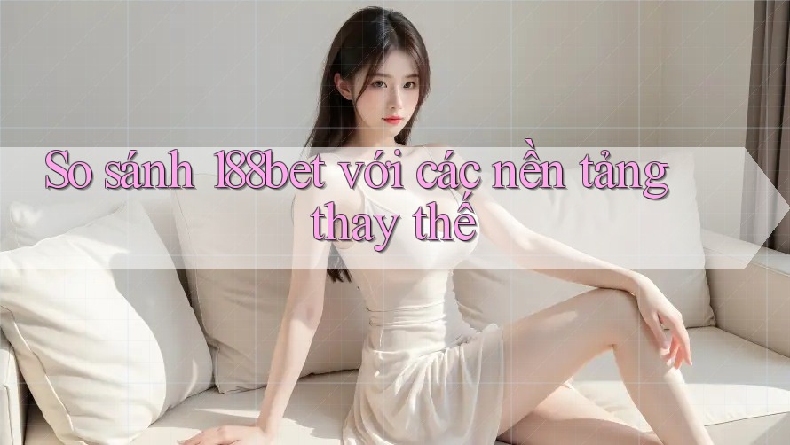 So sánh 188bet với các nền tảng thay thế So sánh 188bet với các nền tảng thay thế