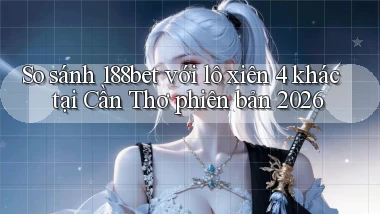 So sánh 188bet với lô xiên 4 khác tại Cần Thơ phiên bản 2026