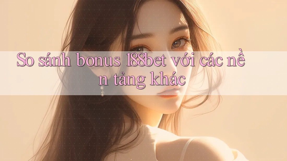 So sánh bonus 188bet với các nền tảng khác So sánh bonus 188bet với các nền tảng khác