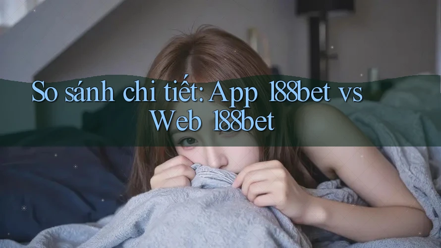So sánh chi tiết: App 188bet vs Web 188bet
