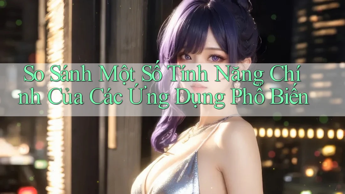 So Sánh Một Số Tính Năng Chính Của Các Ứng Dụng Phổ Biến