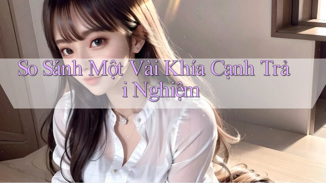 So Sánh Một Vài Khía Cạnh Trải Nghiệm
