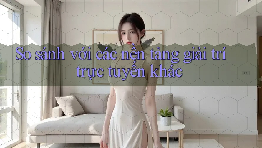 So sánh với các nền tảng giải trí trực tuyến khác