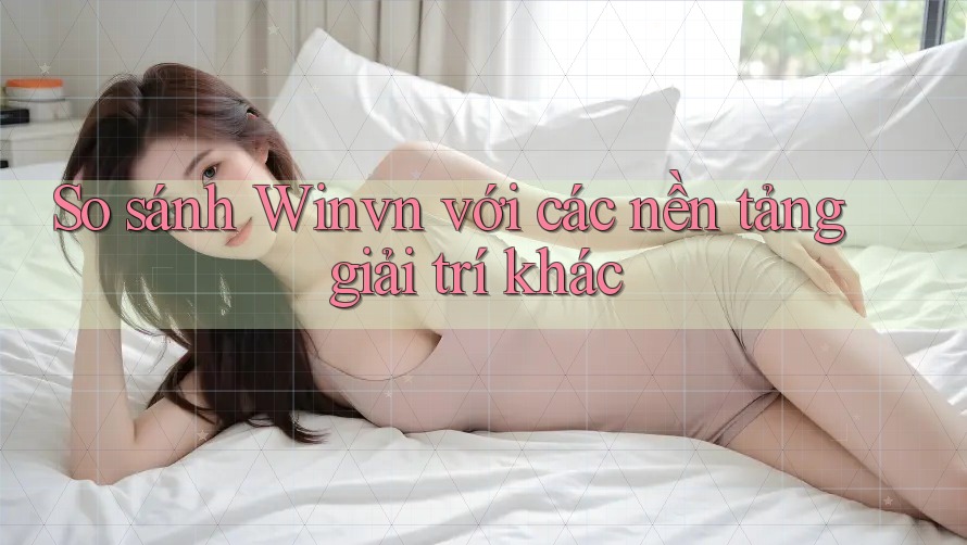 So sánh Winvn với các nền tảng giải trí khác So sánh Winvn với các nền tảng giải trí khác
