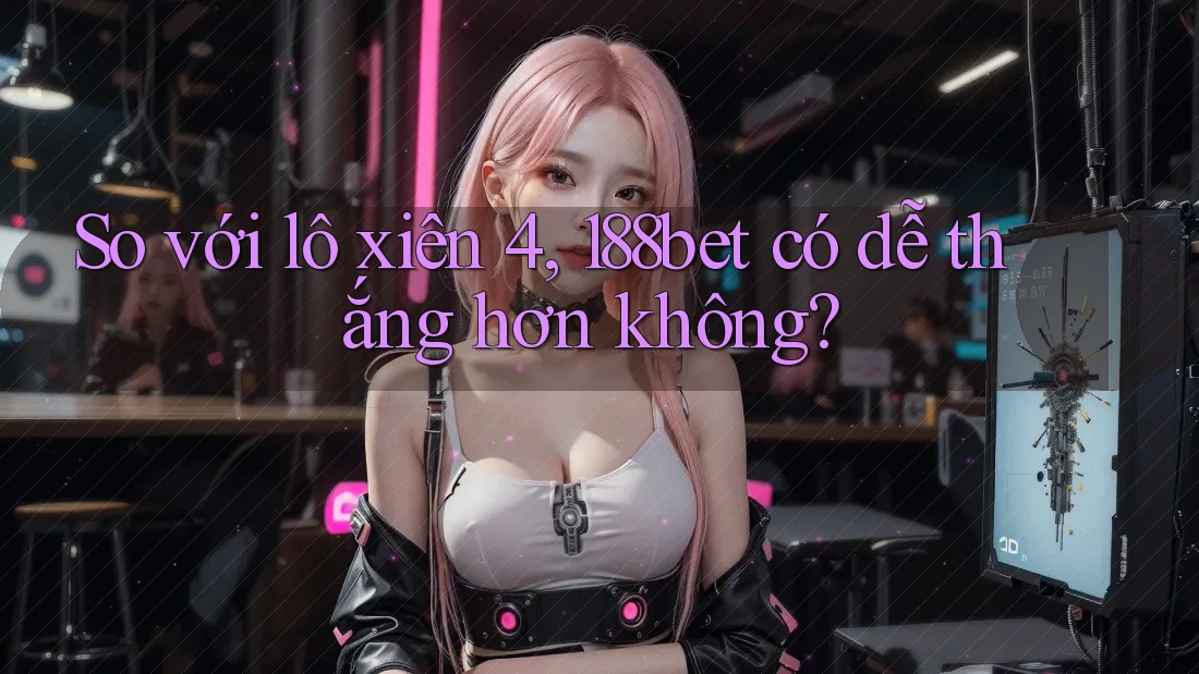 So với lô xiên 4, 188bet có dễ thắng hơn không? So với lô xiên 4, 188bet có dễ thắng hơn không?