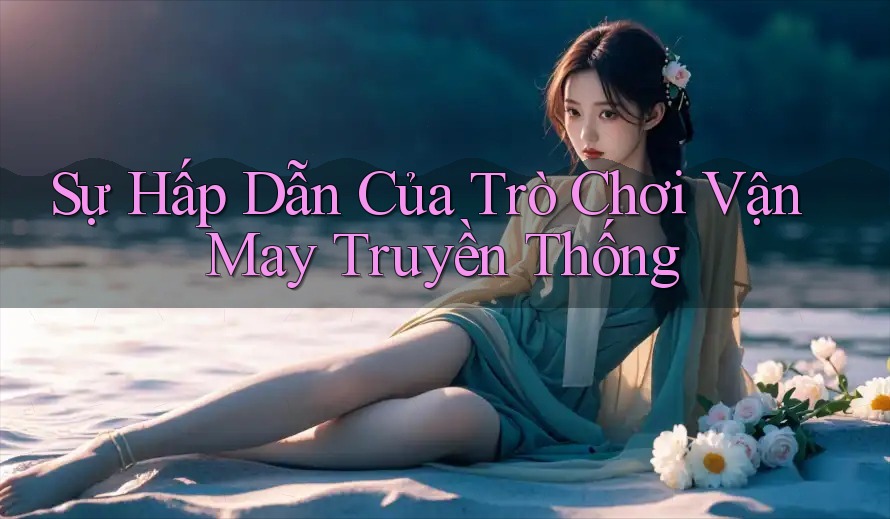 Sự Hấp Dẫn Của Trò Chơi Vận May Truyền Thống