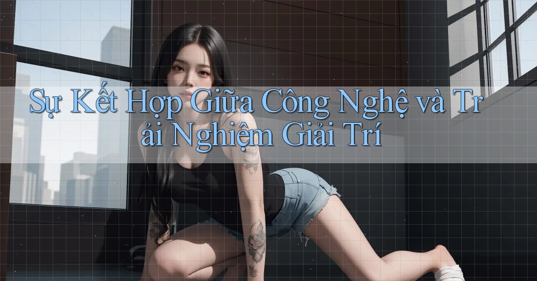 Sự Kết Hợp Giữa Công Nghệ và Trải Nghiệm Giải Trí