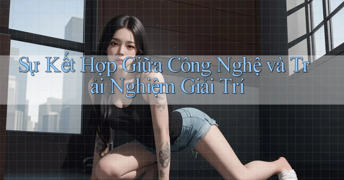 Sự Kết Hợp Giữa Công Nghệ và Trải Nghiệm Giải Trí