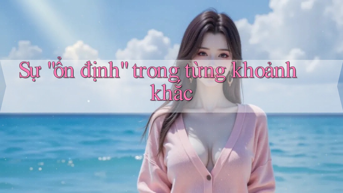 Sự “ổn định” trong từng khoảnh khắc Sự “ổn định” trong từng khoảnh khắc