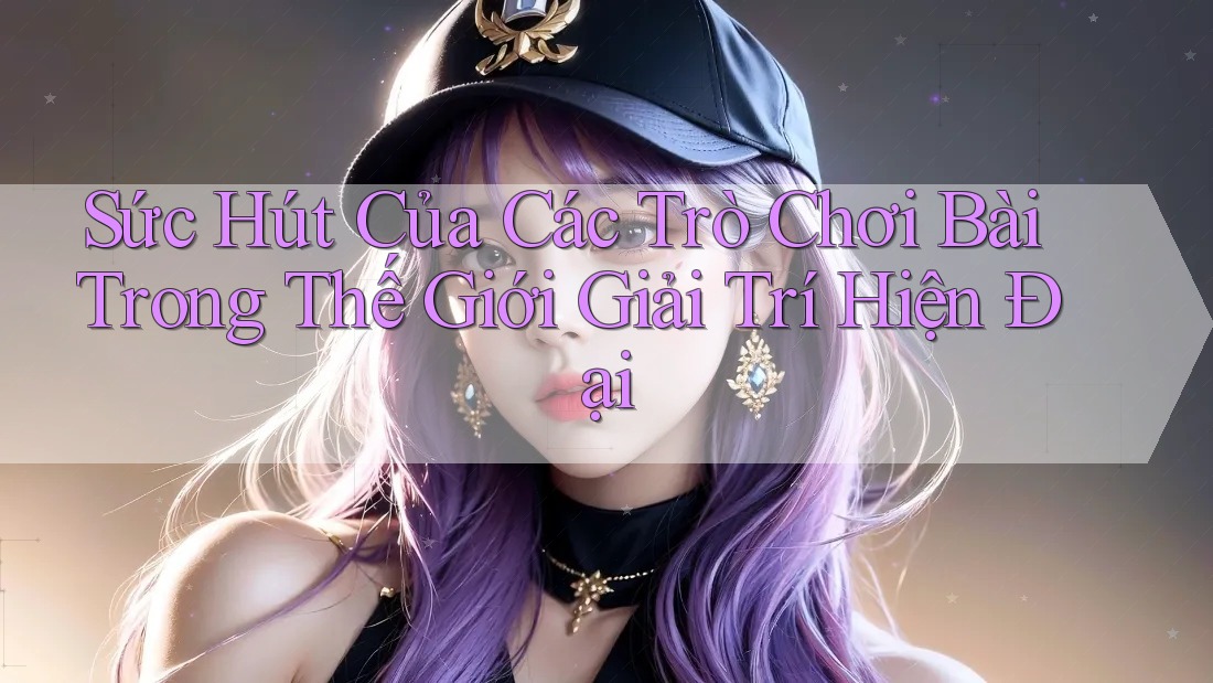 Sức Hút Của Các Trò Chơi Bài Trong Thế Giới Giải Trí Hiện Đại Sức Hút Của Các Trò Chơi Bài Trong Thế Giới Giải Trí Hiện Đại