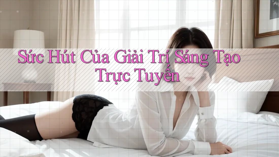 Sức Hút Của Giải Trí Sáng Tạo Trực Tuyến Sức Hút Của Giải Trí Sáng Tạo Trực Tuyến