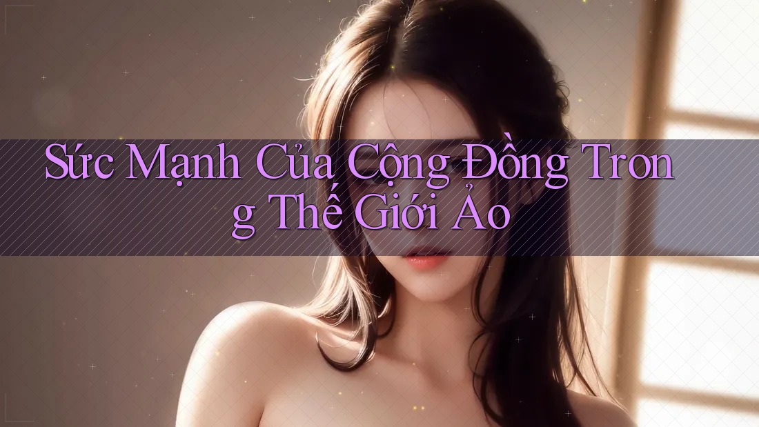 Sức Mạnh Của Cộng Đồng Trong Thế Giới Ảo Sức Mạnh Của Cộng Đồng Trong Thế Giới Ảo