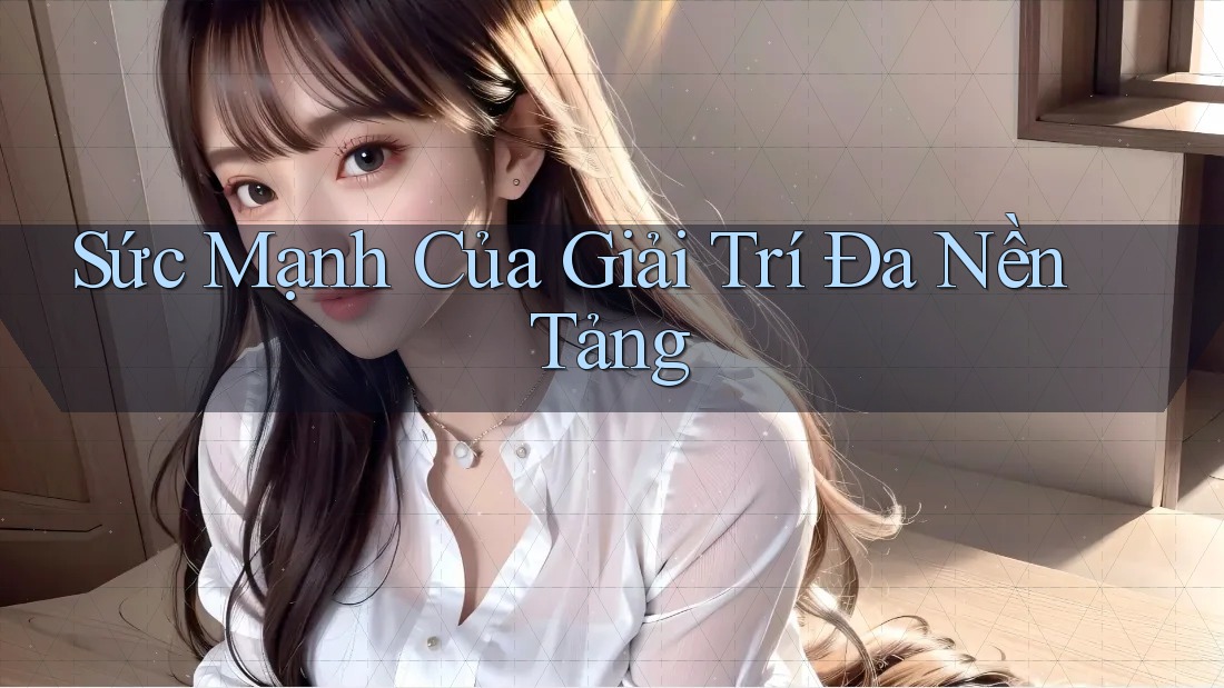Sức Mạnh Của Giải Trí Đa Nền Tảng