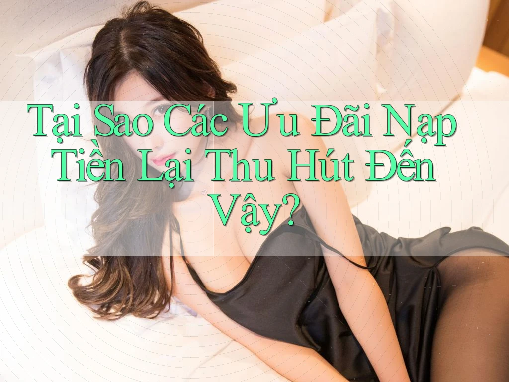Tại Sao Các Ưu Đãi Nạp Tiền Lại Thu Hút Đến Vậy? Tại Sao Các Ưu Đãi Nạp Tiền Lại Thu Hút Đến Vậy?