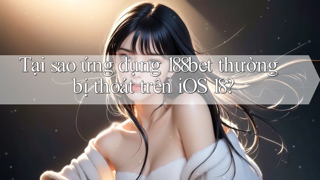 Tại sao ứng dụng 188bet thường bị thoát trên iOS 18?