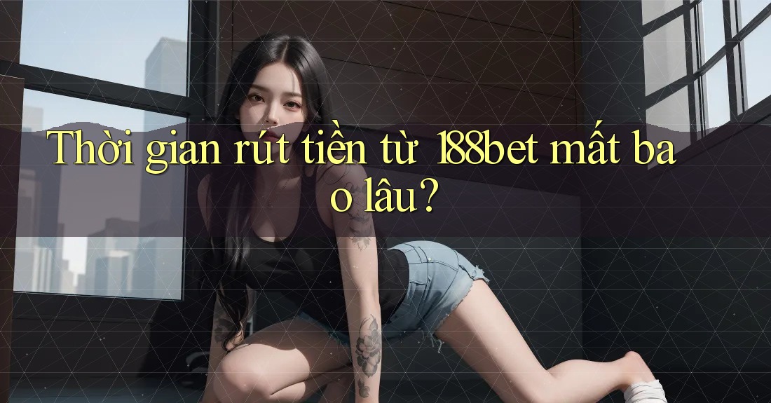 Thời gian rút tiền từ 188bet mất bao lâu?