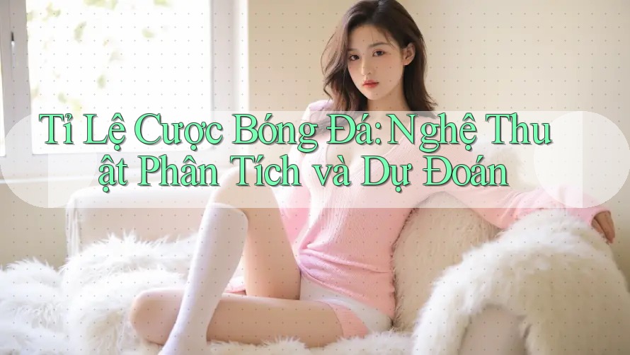 Tỉ Lệ Cược Bóng Đá: Nghệ Thuật Phân Tích và Dự Đoán Tỉ Lệ Cược Bóng Đá: Nghệ Thuật Phân Tích và Dự Đoán