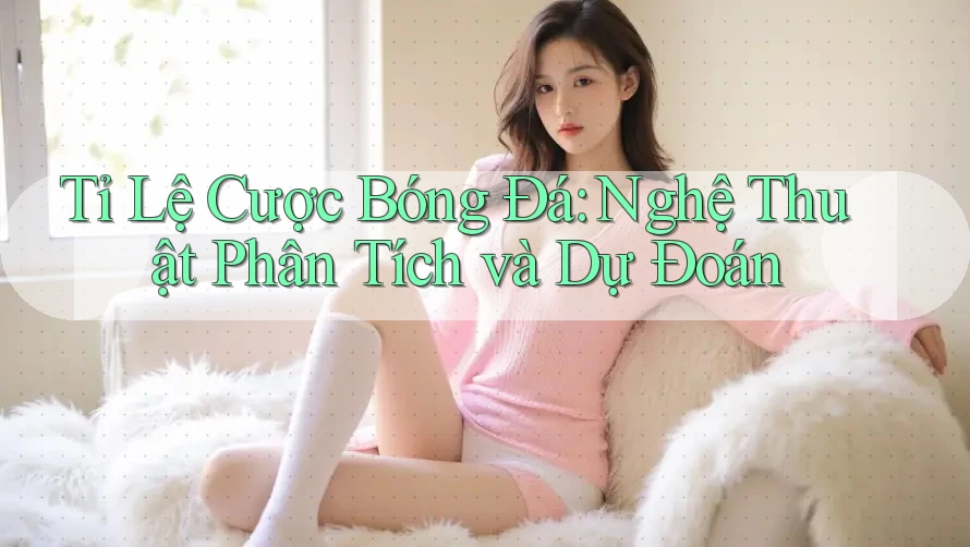 Tỉ Lệ Cược Bóng Đá: Nghệ Thuật Phân Tích và Dự Đoán