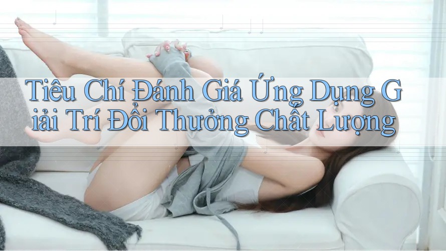 Tiêu Chí Đánh Giá Ứng Dụng Giải Trí Đổi Thưởng Chất Lượng Tiêu Chí Đánh Giá Ứng Dụng Giải Trí Đổi Thưởng Chất Lượng
